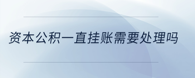 資本公積一直掛賬需要處理嗎？