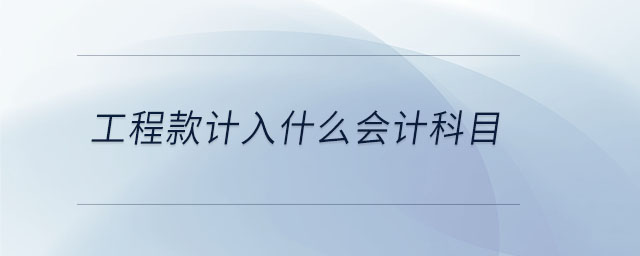 工程款計入什么會計科目 工程款計入什么會計科目