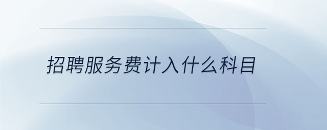 招聘服務(wù)費(fèi)計(jì)入什么科目 招聘服務(wù)費(fèi)計(jì)入什么科目