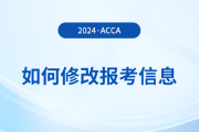 2024年報名acca考試后如何修改報考信息？附詳細流程！