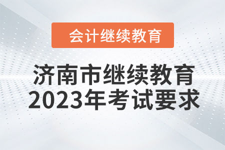 濟(jì)南市會(huì)計(jì)人員繼續(xù)教育2023年考試要求