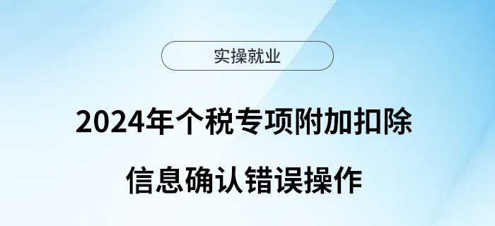 2024年個稅專項附加扣除信息確認(rèn)兩類錯誤操作請注意