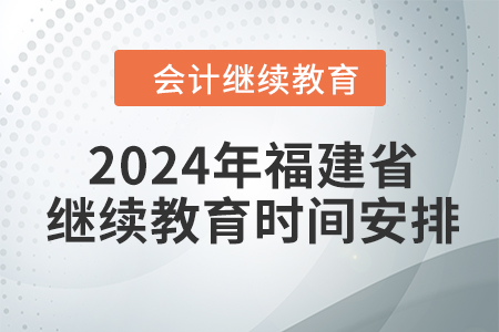 2024年福建省會計繼續(xù)教育時間安排 2024年福建省會計繼續(xù)教育時間安排