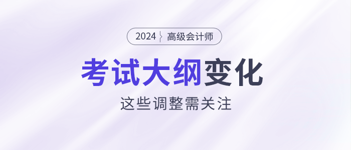 2024年高級會計(jì)師考試大綱發(fā)生變化？這些調(diào)整需關(guān)注！