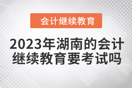 2023年湖南的會(huì)計(jì)繼續(xù)教育要考試嗎？