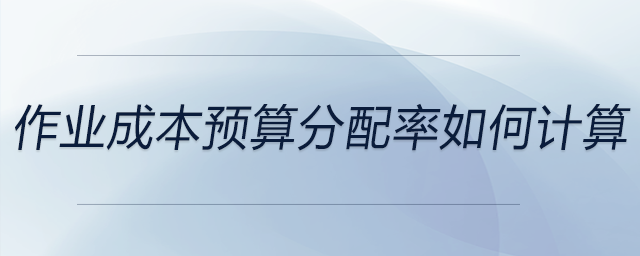 作業(yè)成本預(yù)算分配率如何計算 作業(yè)成本預(yù)算分配率如何計算