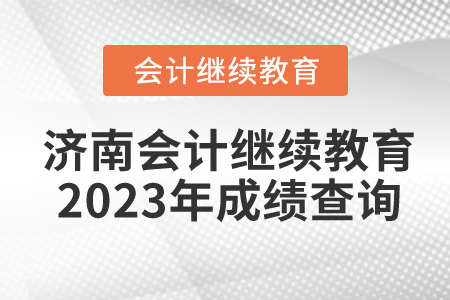 濟南會計繼續(xù)教育2023年成績查詢 濟南會計繼續(xù)教育2023年成績查詢