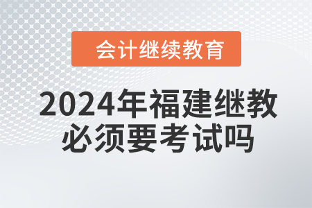 2024年福建會(huì)計(jì)繼續(xù)教育必須要考試嗎？
