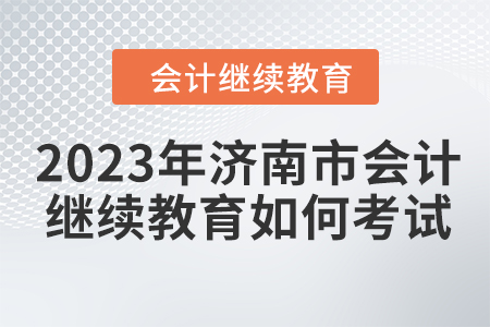 2023年濟(jì)南市會計(jì)繼續(xù)教育如何考試？