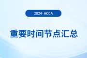 2024年acca考試重要時間節(jié)點匯總！考生須知！