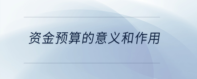 資金預(yù)算的意義和作用？