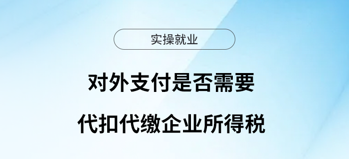 一文教你判斷對外支付是否需要代扣代繳企業(yè)所得稅