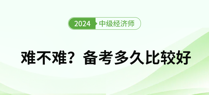 2024年中級經(jīng)濟(jì)師難度如何？備考多久比較好？
