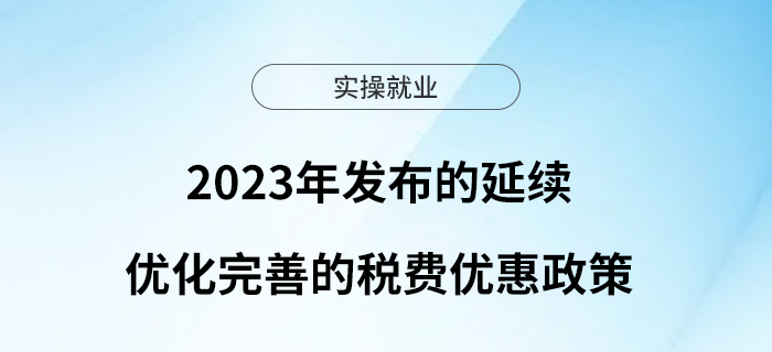 太實(shí)用了！2023年發(fā)布的延續(xù)優(yōu)化完善的稅費(fèi)優(yōu)惠政策
