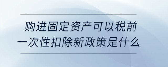 購進固定資產可以稅前一次性扣除新政策是什么？