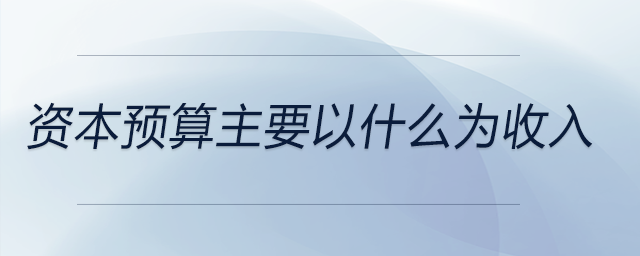 資本預(yù)算主要以什么為收入 資本預(yù)算主要以什么為收入