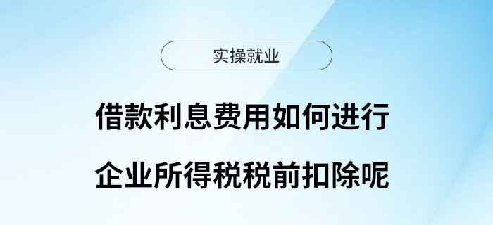 借款利息費(fèi)用如何進(jìn)行企業(yè)所得稅稅前扣除呢？