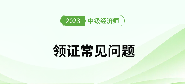 2023年中級經(jīng)濟(jì)師考試證書領(lǐng)取常見問題有哪些？