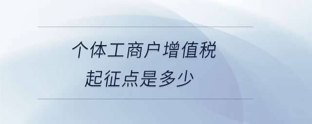 個(gè)體工商戶增值稅起征點(diǎn)是多少 個(gè)體工商戶增值稅起征點(diǎn)是多少