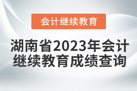 湖南省2023年會計(jì)繼續(xù)教育成績查詢