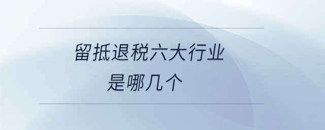 留抵退稅六大行業(yè)是哪幾個(gè) 留抵退稅六大行業(yè)是哪幾個(gè)