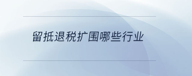 留抵退稅擴圍哪些行業(yè) 留抵退稅擴圍哪些行業(yè)