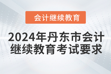 2024年丹東市會(huì)計(jì)繼續(xù)教育考試要求 2024年丹東市會(huì)計(jì)繼續(xù)教育考試要求