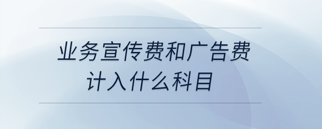 業(yè)務宣傳費和廣告費計入什么科目？