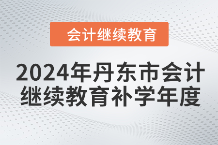 2024年丹東市會計繼續(xù)教育補學年度 2024年丹東市會計繼續(xù)教育補學年度