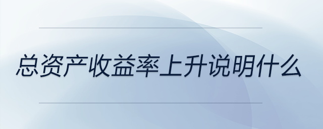 總資產(chǎn)收益率上升說明什么 總資產(chǎn)收益率上升說明什么