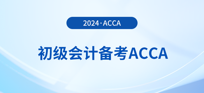 2024年初級(jí)報(bào)名已開始！同時(shí)備考acca，一舉拿下雙證！