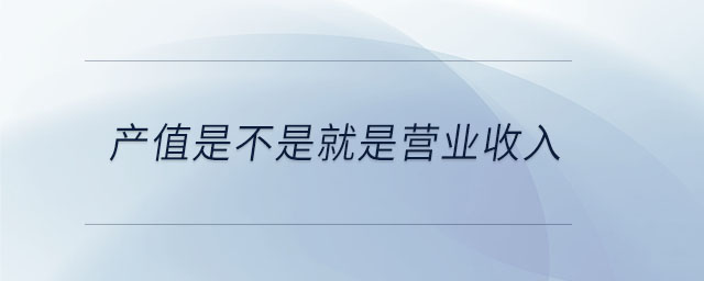 產(chǎn)值是不是就是營業(yè)收入