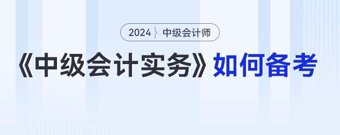 2024年中級(jí)會(huì)計(jì)《中級(jí)會(huì)計(jì)實(shí)務(wù)》如何備考？科目拆析+方法指導(dǎo)一篇get