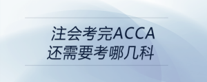 注會(huì)考完acca還需要考哪幾科