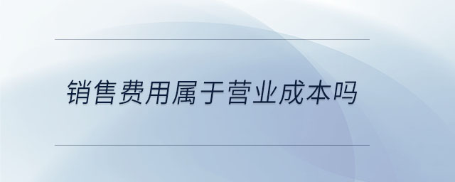 銷售費用屬于營業(yè)成本嗎 銷售費用屬于營業(yè)成本嗎