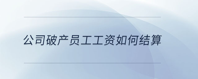 公司破產(chǎn)員工工資如何結算 公司破產(chǎn)員工工資如何結算