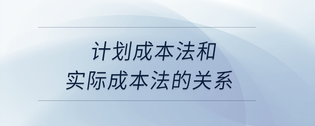 計劃成本法和實際成本法的關(guān)系？