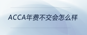 acca年費(fèi)不交會(huì)怎么樣