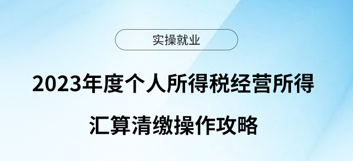 2023年度個(gè)人所得稅經(jīng)營(yíng)所得匯算清繳操作攻略