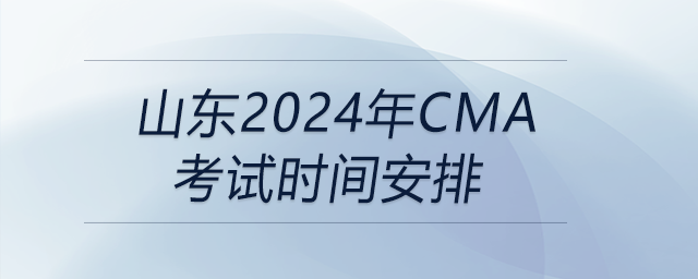 山東2024年cma考試時間安排 山東2024年cma考試時間安排