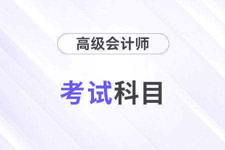 24年高級(jí)會(huì)計(jì)師考試科目是什么？考幾科？