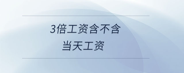 3倍工資含不含當(dāng)天工資 3倍工資含不含當(dāng)天工資