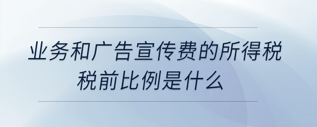 業(yè)務(wù)和廣告宣傳費(fèi)的所得稅稅前比例是什么？