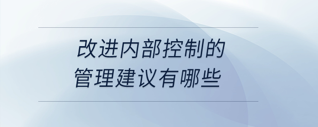 改進(jìn)內(nèi)部控制的管理建議有哪些？