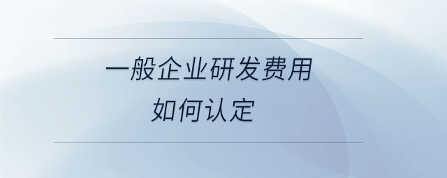 一般企業(yè)研發(fā)費(fèi)用如何認(rèn)定 一般企業(yè)研發(fā)費(fèi)用如何認(rèn)定