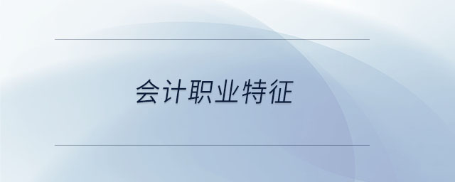 會計(jì)職業(yè)特征 會計(jì)職業(yè)特征