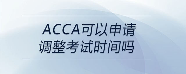 acca可以申請調整考試時間嗎