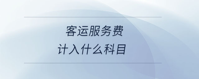 客運(yùn)服務(wù)費(fèi)計(jì)入什么科目 客運(yùn)服務(wù)費(fèi)計(jì)入什么科目