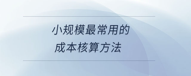 小規(guī)模最常用的成本核算方法 小規(guī)模最常用的成本核算方法