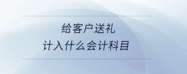 給客戶送禮計入什么會計科目 給客戶送禮計入什么會計科目